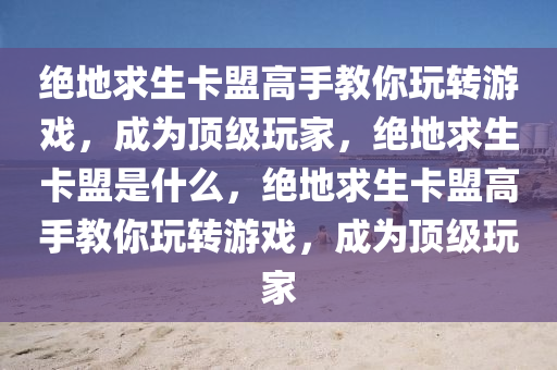 绝地求生卡盟高手教你玩转游戏，成为顶级玩家，绝地求生卡盟是什么，绝地求生卡盟高手教你玩转游戏，成为顶级玩家
