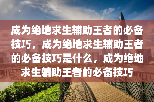 成为绝地求生辅助王者的必备技巧，成为绝地求生辅助王者的必备技巧是什么，成为绝地求生辅助王者的必备技巧