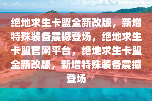 绝地求生卡盟全新改版，新增特殊装备震撼登场，绝地求生卡盟官网平台，绝地求生卡盟全新改版，新增特殊装备震撼登场