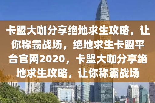 卡盟大咖分享绝地求生攻略，让你称霸战场，绝地求生卡盟平台官网2020，卡盟大咖分享绝地求生攻略，让你称霸战场