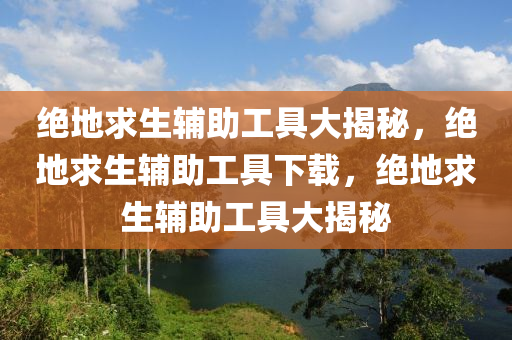 绝地求生辅助工具大揭秘，绝地求生辅助工具下载，绝地求生辅助工具大揭秘