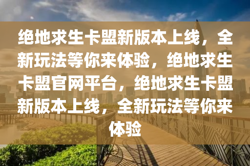 绝地求生卡盟新版本上线，全新玩法等你来体验，绝地求生卡盟官网平台，绝地求生卡盟新版本上线，全新玩法等你来体验