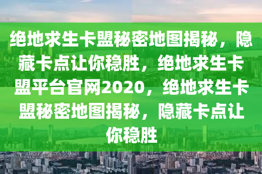 绝地求生卡盟秘密地图揭秘，隐藏卡点让你稳胜，绝地求生卡盟平台官网2020，绝地求生卡盟秘密地图揭秘，隐藏卡点让你稳胜
