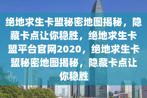 绝地求生卡盟秘密地图揭秘，隐藏卡点让你稳胜，绝地求生卡盟平台官网2020，绝地求生卡盟秘密地图揭秘，隐藏卡点让你稳胜