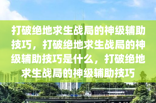 打破绝地求生战局的神级辅助技巧，打破绝地求生战局的神级辅助技巧是什么，打破绝地求生战局的神级辅助技巧