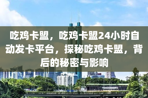 吃鸡卡盟，吃鸡卡盟24小时自动发卡平台，探秘吃鸡卡盟，背后的秘密与影响