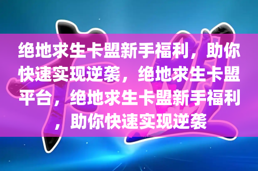 绝地求生卡盟新手福利，助你快速实现逆袭，绝地求生卡盟平台，绝地求生卡盟新手福利，助你快速实现逆袭