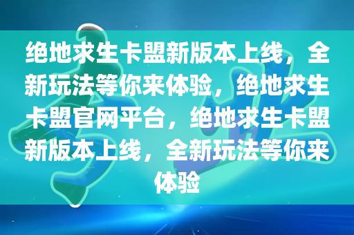 绝地求生卡盟新版本上线，全新玩法等你来体验，绝地求生卡盟官网平台，绝地求生卡盟新版本上线，全新玩法等你来体验