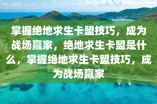 掌握绝地求生卡盟技巧，成为战场赢家，绝地求生卡盟是什么，掌握绝地求生卡盟技巧，成为战场赢家