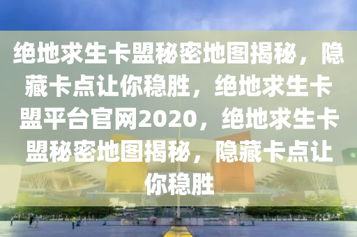绝地求生卡盟秘密地图揭秘，隐藏卡点让你稳胜，绝地求生卡盟平台官网2020，绝地求生卡盟秘密地图揭秘，隐藏卡点让你稳胜