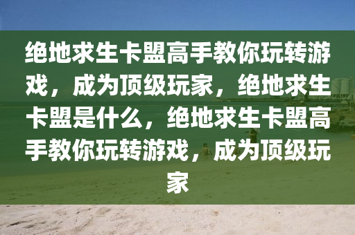 绝地求生卡盟高手教你玩转游戏，成为顶级玩家，绝地求生卡盟是什么，绝地求生卡盟高手教你玩转游戏，成为顶级玩家