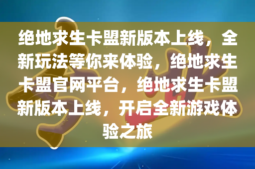 绝地求生卡盟新版本上线，全新玩法等你来体验，绝地求生卡盟官网平台，绝地求生卡盟新版本上线，开启全新游戏体验之旅