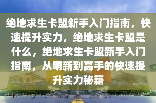 绝地求生卡盟新手入门指南，快速提升实力，绝地求生卡盟是什么，绝地求生卡盟新手入门指南，从萌新到高手的快速提升实力秘籍