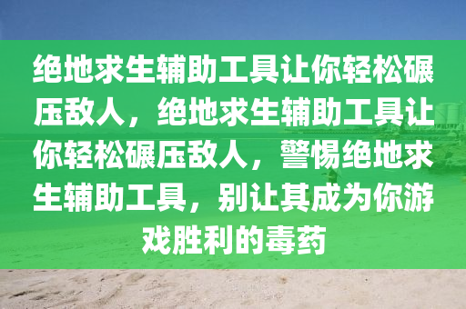 绝地求生辅助工具让你轻松碾压敌人，绝地求生辅助工具让你轻松碾压敌人，警惕绝地求生辅助工具，别让其成为你游戏胜利的毒药