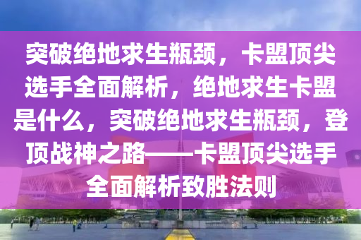 突破绝地求生瓶颈，卡盟顶尖选手全面解析，绝地求生卡盟是什么，突破绝地求生瓶颈，登顶战神之路——卡盟顶尖选手全面解析致胜法则