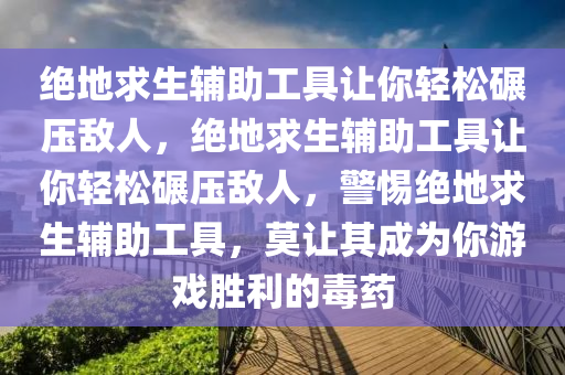 绝地求生辅助工具让你轻松碾压敌人，绝地求生辅助工具让你轻松碾压敌人，警惕绝地求生辅助工具，莫让其成为你游戏胜利的毒药