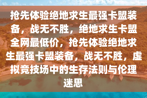 抢先体验绝地求生最强卡盟装备，战无不胜，绝地求生卡盟全网最低价，抢先体验绝地求生最强卡盟装备，战无不胜，虚拟竞技场中的生存法则与伦理迷思