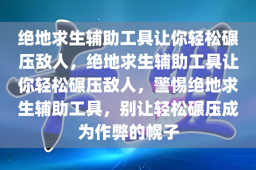 绝地求生辅助工具让你轻松碾压敌人，绝地求生辅助工具让你轻松碾压敌人，警惕绝地求生辅助工具，别让轻松碾压成为作弊的幌子