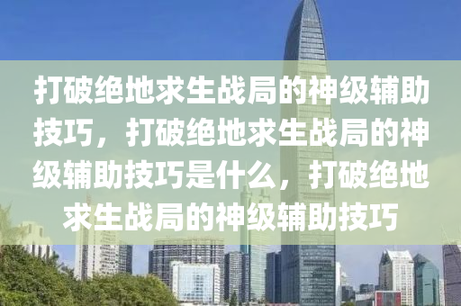 打破绝地求生战局的神级辅助技巧，打破绝地求生战局的神级辅助技巧是什么，打破绝地求生战局的神级辅助技巧