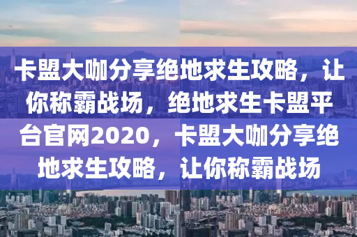 卡盟大咖分享绝地求生攻略，让你称霸战场，绝地求生卡盟平台官网2020，卡盟大咖分享绝地求生攻略，让你称霸战场