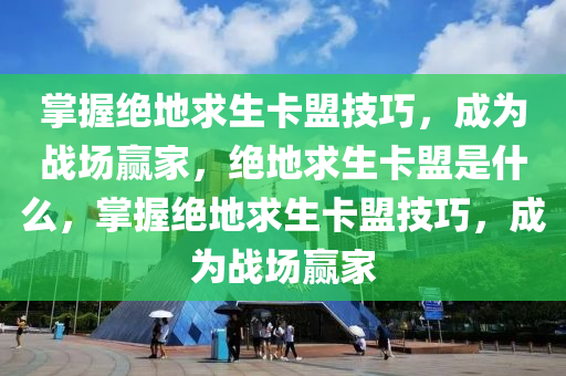 掌握绝地求生卡盟技巧，成为战场赢家，绝地求生卡盟是什么，掌握绝地求生卡盟技巧，成为战场赢家