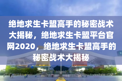 绝地求生卡盟高手的秘密战术大揭秘，绝地求生卡盟平台官网2020，绝地求生卡盟高手的秘密战术大揭秘