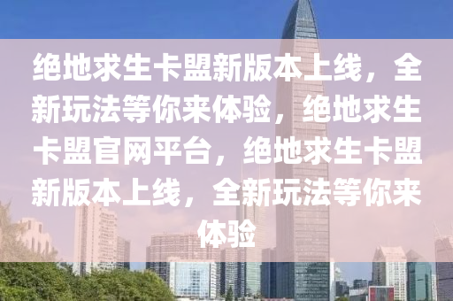 绝地求生卡盟新版本上线，全新玩法等你来体验，绝地求生卡盟官网平台，绝地求生卡盟新版本上线，全新玩法等你来体验
