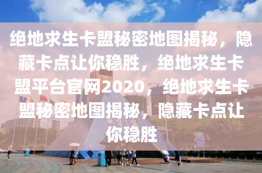 绝地求生卡盟秘密地图揭秘，隐藏卡点让你稳胜，绝地求生卡盟平台官网2020，绝地求生卡盟秘密地图揭秘，隐藏卡点让你稳胜