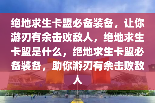 绝地求生卡盟必备装备，让你游刃有余击败敌人，绝地求生卡盟是什么，绝地求生卡盟必备装备，助你游刃有余击败敌人