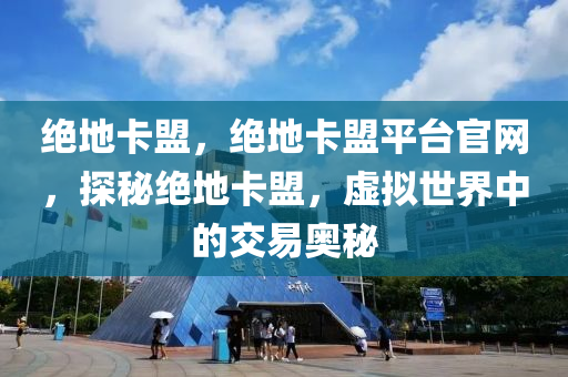 绝地卡盟，绝地卡盟平台官网，探秘绝地卡盟，虚拟世界中的交易奥秘