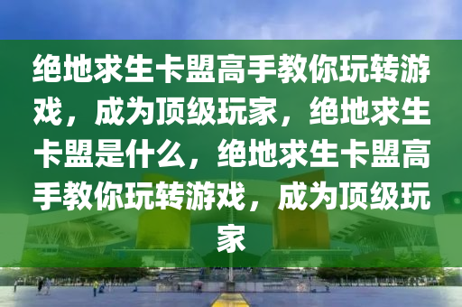 绝地求生卡盟高手教你玩转游戏，成为顶级玩家，绝地求生卡盟是什么，绝地求生卡盟高手教你玩转游戏，成为顶级玩家