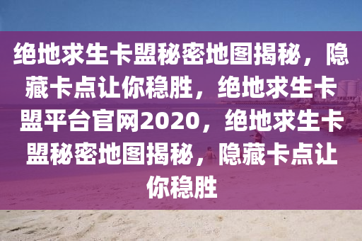 绝地求生卡盟秘密地图揭秘，隐藏卡点让你稳胜，绝地求生卡盟平台官网2020，绝地求生卡盟秘密地图揭秘，隐藏卡点让你稳胜