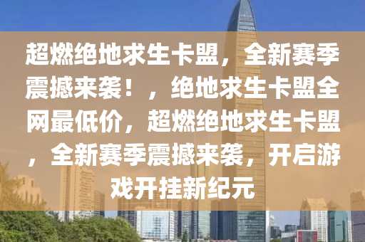 超燃绝地求生卡盟，全新赛季震撼来袭！，绝地求生卡盟全网最低价，超燃绝地求生卡盟，全新赛季震撼来袭，开启游戏开挂新纪元