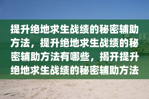 提升绝地求生战绩的秘密辅助方法，提升绝地求生战绩的秘密辅助方法有哪些，揭开提升绝地求生战绩的秘密辅助方法