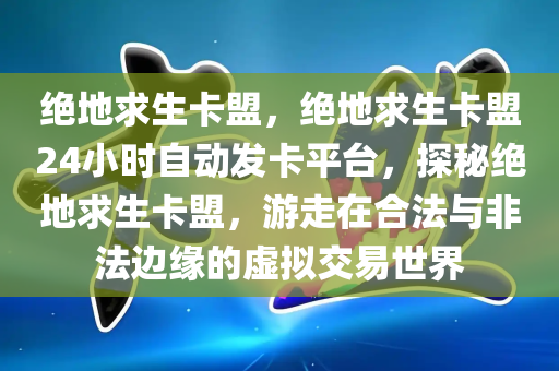 绝地求生卡盟，绝地求生卡盟24小时自动发卡平台，探秘绝地求生卡盟，游走在合法与非法边缘的虚拟交易世界