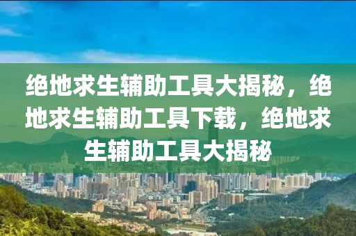绝地求生辅助工具大揭秘，绝地求生辅助工具下载，绝地求生辅助工具大揭秘