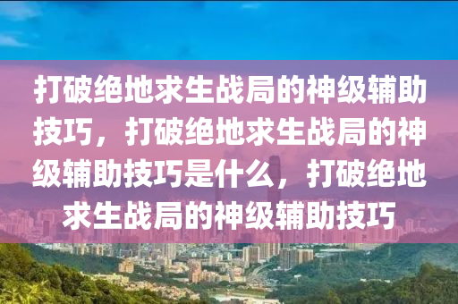 打破绝地求生战局的神级辅助技巧，打破绝地求生战局的神级辅助技巧是什么，打破绝地求生战局的神级辅助技巧