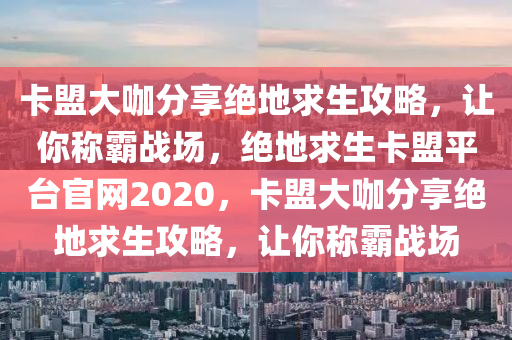 卡盟大咖分享绝地求生攻略，让你称霸战场，绝地求生卡盟平台官网2020，卡盟大咖分享绝地求生攻略，让你称霸战场