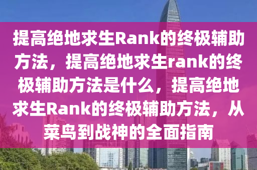 提高绝地求生Rank的终极辅助方法，提高绝地求生rank的终极辅助方法是什么，提高绝地求生Rank的终极辅助方法，从菜鸟到战神的全面指南