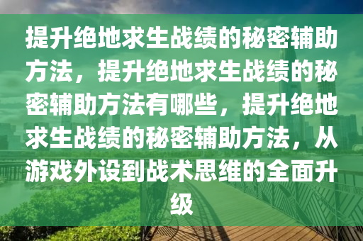 提升绝地求生战绩的秘密辅助方法，提升绝地求生战绩的秘密辅助方法有哪些，提升绝地求生战绩的秘密辅助方法，从游戏外设到战术思维的全面升级