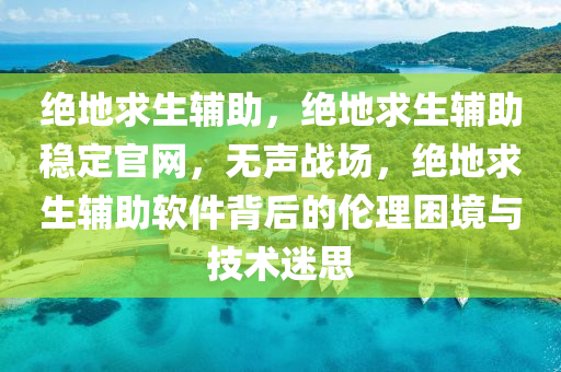 绝地求生辅助，绝地求生辅助稳定官网，无声战场，绝地求生辅助软件背后的伦理困境与技术迷思
