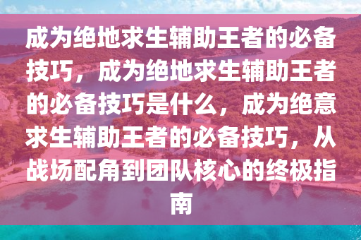 成为绝地求生辅助王者的必备技巧，成为绝地求生辅助王者的必备技巧是什么，成为绝意求生辅助王者的必备技巧，从战场配角到团队核心的终极指南