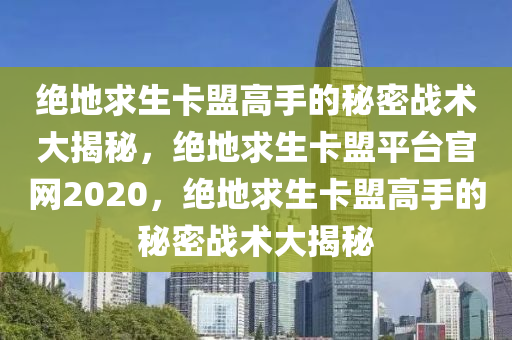 绝地求生卡盟高手的秘密战术大揭秘，绝地求生卡盟平台官网2020，绝地求生卡盟高手的秘密战术大揭秘