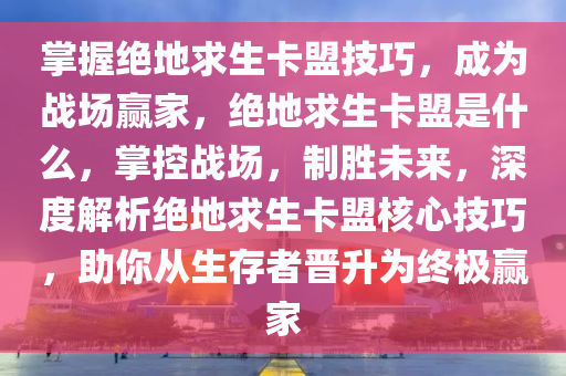 掌握绝地求生卡盟技巧，成为战场赢家，绝地求生卡盟是什么，掌控战场，制胜未来，深度解析绝地求生卡盟核心技巧，助你从生存者晋升为终极赢家