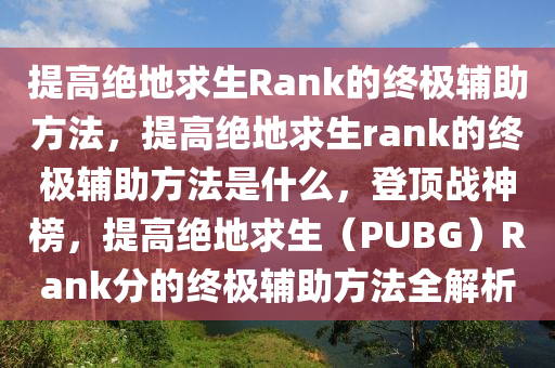 提高绝地求生Rank的终极辅助方法，提高绝地求生rank的终极辅助方法是什么，登顶战神榜，提高绝地求生（PUBG）Rank分的终极辅助方法全解析
