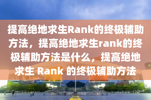 提高绝地求生Rank的终极辅助方法，提高绝地求生rank的终极辅助方法是什么，提高绝地求生 Rank 的终极辅助方法