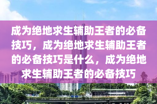 成为绝地求生辅助王者的必备技巧，成为绝地求生辅助王者的必备技巧是什么，成为绝地求生辅助王者的必备技巧