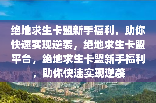 绝地求生卡盟新手福利，助你快速实现逆袭，绝地求生卡盟平台，绝地求生卡盟新手福利，助你快速实现逆袭