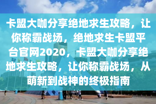 卡盟大咖分享绝地求生攻略，让你称霸战场，绝地求生卡盟平台官网2020，卡盟大咖分享绝地求生攻略，让你称霸战场，从萌新到战神的终极指南