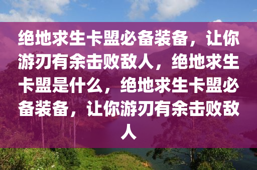 绝地求生卡盟必备装备，让你游刃有余击败敌人，绝地求生卡盟是什么，绝地求生卡盟必备装备，让你游刃有余击败敌人